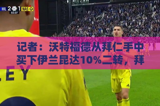 记者：沃特福德从拜仁手中买下伊兰昆达10%二转，拜仁比例降至40%