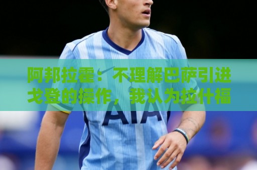 阿邦拉霍：不理解巴萨引进戈登的操作，我认为拉什福德比戈登更好