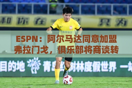 ESPN：阿尔马达同意加盟弗拉门戈，俱乐部将商谈转会费