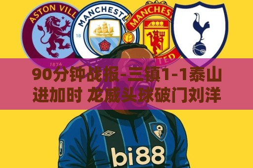 90分钟战报-三镇1-1泰山进加时 龙威头球破门刘洋救主于金永扑点