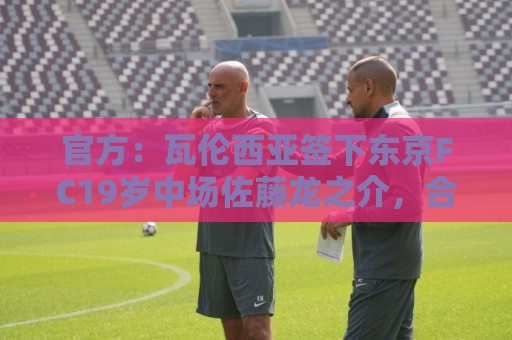 官方:瓦伦西亚签下东京FC19岁中场佐藤龙之介,合同至2031年 官方:瓦伦西亚签下东京FC19岁中场佐藤龙之介,合同至2031年