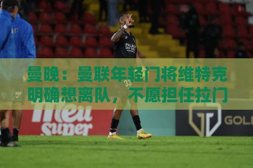 曼晚:曼联年轻门将维特克明确想离队,不愿担任拉门斯的替补 曼晚:曼联年轻门将维特克明确想离队,不愿担任拉门斯的替补