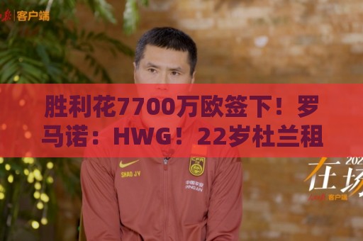胜利花7700万欧签下!罗马诺:HWG!22岁杜兰租借加盟本菲卡 胜利花7700万欧签下!罗马诺:HWG!22岁杜兰租借加盟本菲卡
