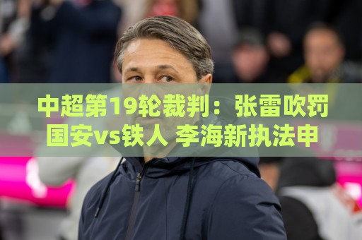中超第19轮裁判:张雷吹罚国安vs铁人 李海新执法申花vs津门虎 中超第19轮裁判:张雷吹罚国安vs铁人 李海新执法申花vs津门虎