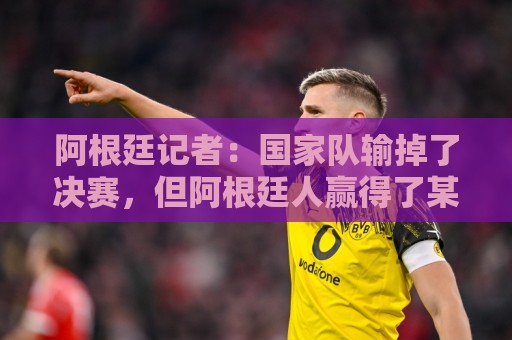 阿根廷记者:国家队输掉了决赛,但阿根廷人赢得了某种永恒 阿根廷记者:国家队输掉了决赛,但阿根廷人赢得了某种永恒