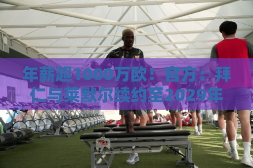 年薪超1000万欧!官方:拜仁与莱默尔续约至2029年 年薪超1000万欧!官方:拜仁与莱默尔续约至2029年