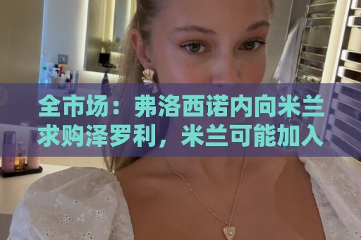 全市场：弗洛西诺内向米兰求购泽罗利，米兰可能加入50%二转出售