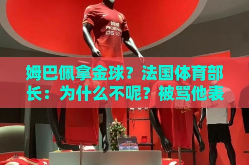 姆巴佩拿金球？法国体育部长：为什么不呢？被骂他表现还是那么好