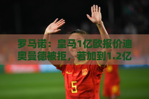 罗马诺：皇马1亿欧报价迪奥曼德被拒，若加到1.2亿欧交易有望达成