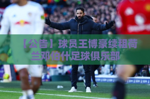 【公告】球员王博豪续租荷兰邓伯什足球俱乐部 【公告】球员王博豪续租荷兰邓伯什足球俱乐部