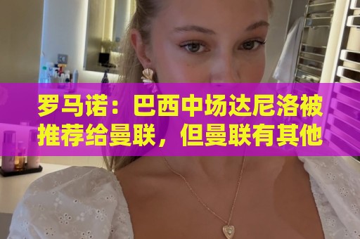 罗马诺：巴西中场达尼洛被推荐给曼联，但曼联有其他的优先目标