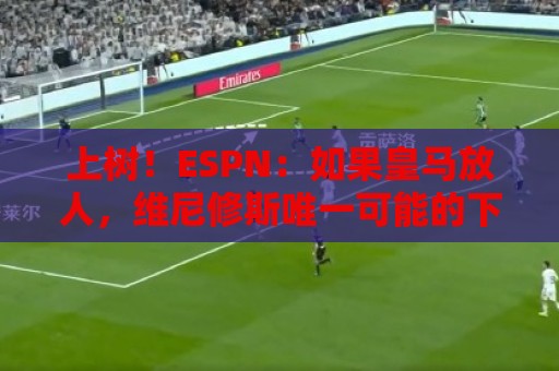 上树！ESPN：如果皇马放人，维尼修斯唯一可能的下家只有阿森纳