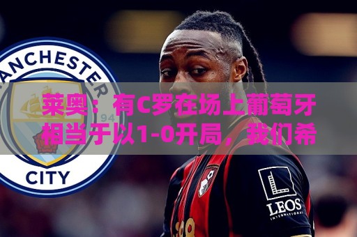 莱奥：有C罗在场上葡萄牙相当于以1-0开局，我们希望继续依靠他