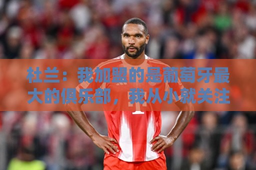 杜兰：我加盟的是葡萄牙最大的俱乐部，我从小就关注着本菲卡
