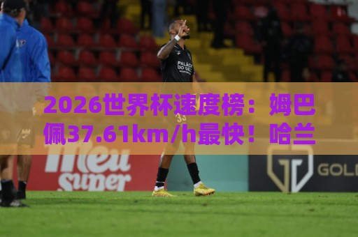 2026世界杯速度榜:姆巴佩37.61km/h最快!哈兰德36.52km/h第5 2026世界杯速度榜:姆巴佩37.61km/h最快!哈兰德36.52km/h第5