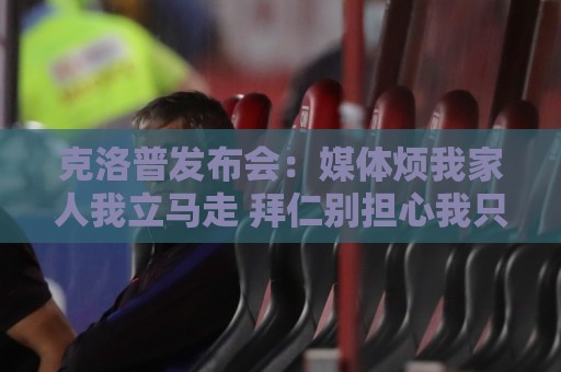 克洛普发布会：媒体烦我家人我立马走 拜仁别担心我只招多特球员