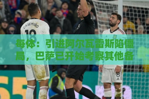 每体：引进阿尔瓦雷斯陷僵局，巴萨已开始考察其他备选方案