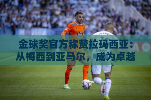 金球奖官方称赞拉玛西亚：从梅西到亚马尔，成为卓越的代名词
