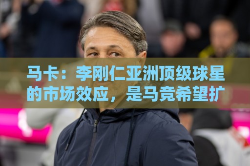 马卡：李刚仁亚洲顶级球星的市场效应，是马竞希望扩展的市场