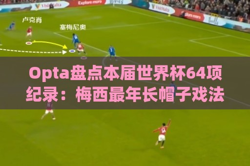 Opta盘点本届世界杯64项纪录：梅西最年长帽子戏法，C罗6届进球