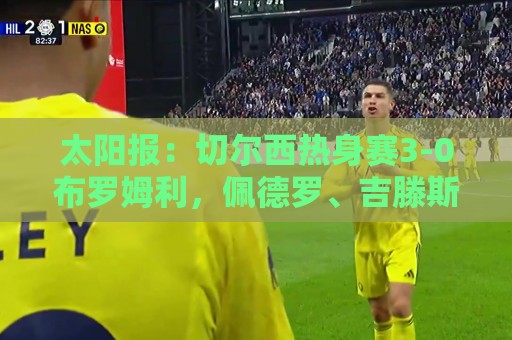 太阳报：切尔西热身赛3-0布罗姆利，佩德罗、吉滕斯、埃梅加进球