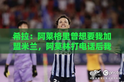 希拉：阿莱格里曾想要我加盟米兰，阿莫林打电话后我没有多少犹豫