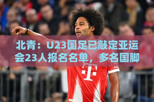 北青：U23国足已敲定亚运会23人报名名单，多名国脚驰援