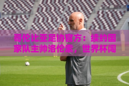 哥伦比亚足协官方：续约国家队主帅洛伦索，世界杯闯进16强