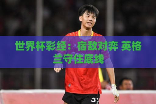世界杯彩经：宿敌对弈 英格兰守住底线