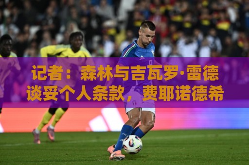 记者：森林与吉瓦罗·雷德谈妥个人条款，费耶诺德希望他再留一年