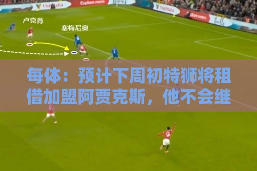 每体：预计下周初特狮将租借加盟阿贾克斯，他不会继续随巴萨集训