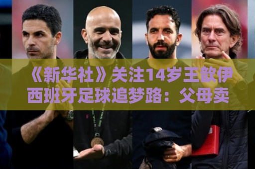 《新华社》关注14岁王歆伊西班牙足球追梦路：父母卖房支持