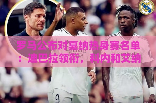 罗马公布对戛纳热身赛名单：迪巴拉领衔，科内和艾纳维尚未归队