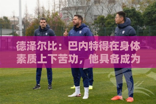 德泽尔比：巴内特得在身体素质上下苦功，他具备成为特别球员潜质
