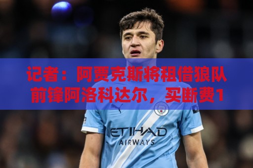 记者：阿贾克斯将租借狼队前锋阿洛科达尔，买断费1700万镑+浮动