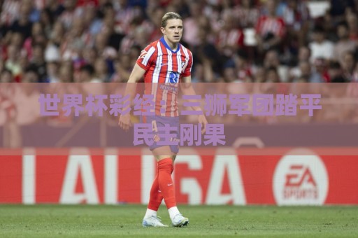世界杯彩经:三狮军团踏平民主刚果 世界杯彩经:三狮军团踏平民主刚果