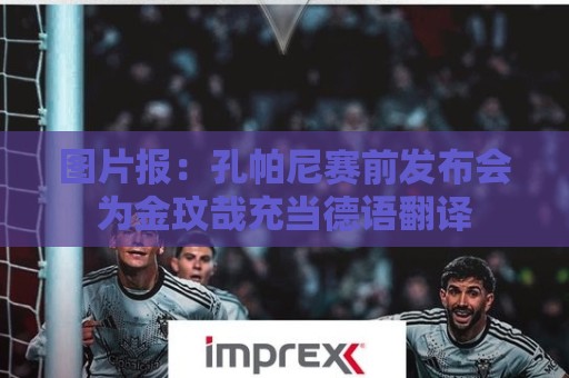 图片报：孔帕尼赛前发布会为金玟哉充当德语翻译