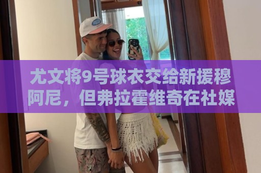 尤文将9号球衣交给新援穆阿尼，但弗拉霍维奇在社媒上仍自称DV9