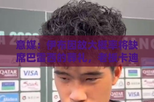 意媒：伊布因故大概率将缺席巴雷西的葬礼，老板卡迪纳莱将会出席