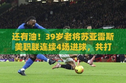 还有油！39岁老将苏亚雷斯美职联连续4场进球，共打进7球