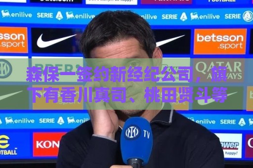 森保一签约新经纪公司，旗下有香川真司、桃田贤斗等知名运动员
