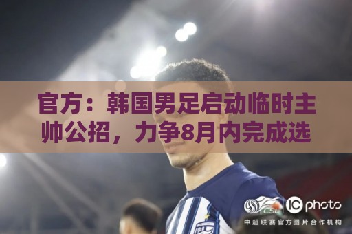 官方：韩国男足启动临时主帅公招，力争8月内完成选帅