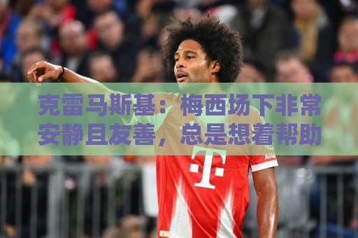 克雷马斯基：梅西场下非常安静且友善，总是想着帮助别人