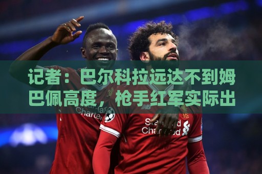 记者：巴尔科拉远达不到姆巴佩高度，枪手红军实际出价可能1.2亿