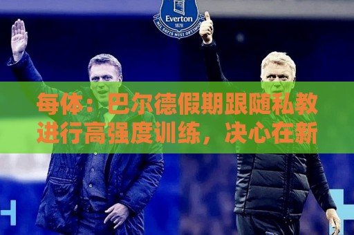 每体：巴尔德假期跟随私教进行高强度训练，决心在新赛季赢回首发