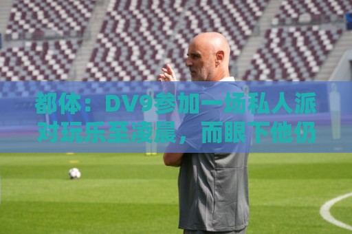 都体：DV9参加一场私人派对玩乐至凌晨，而眼下他仍未找到下家