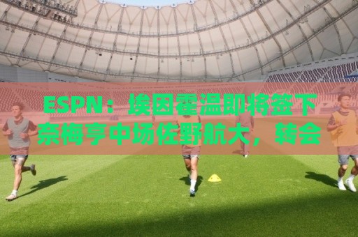 ESPN：埃因霍温即将签下奈梅亨中场佐野航大，转会费为1450万欧元