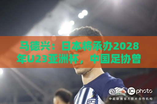 马德兴：日本将承办2028年U23亚洲杯，中国足协曾有意承办