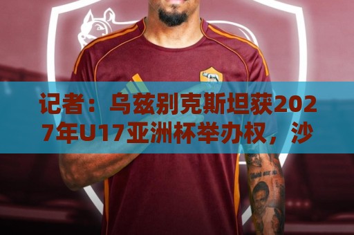 记者：乌兹别克斯坦获2027年U17亚洲杯举办权，沙特为2029年