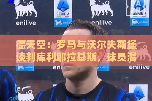 德天空：罗马与沃尔夫斯堡谈判库利耶拉基斯，球员渴望转会